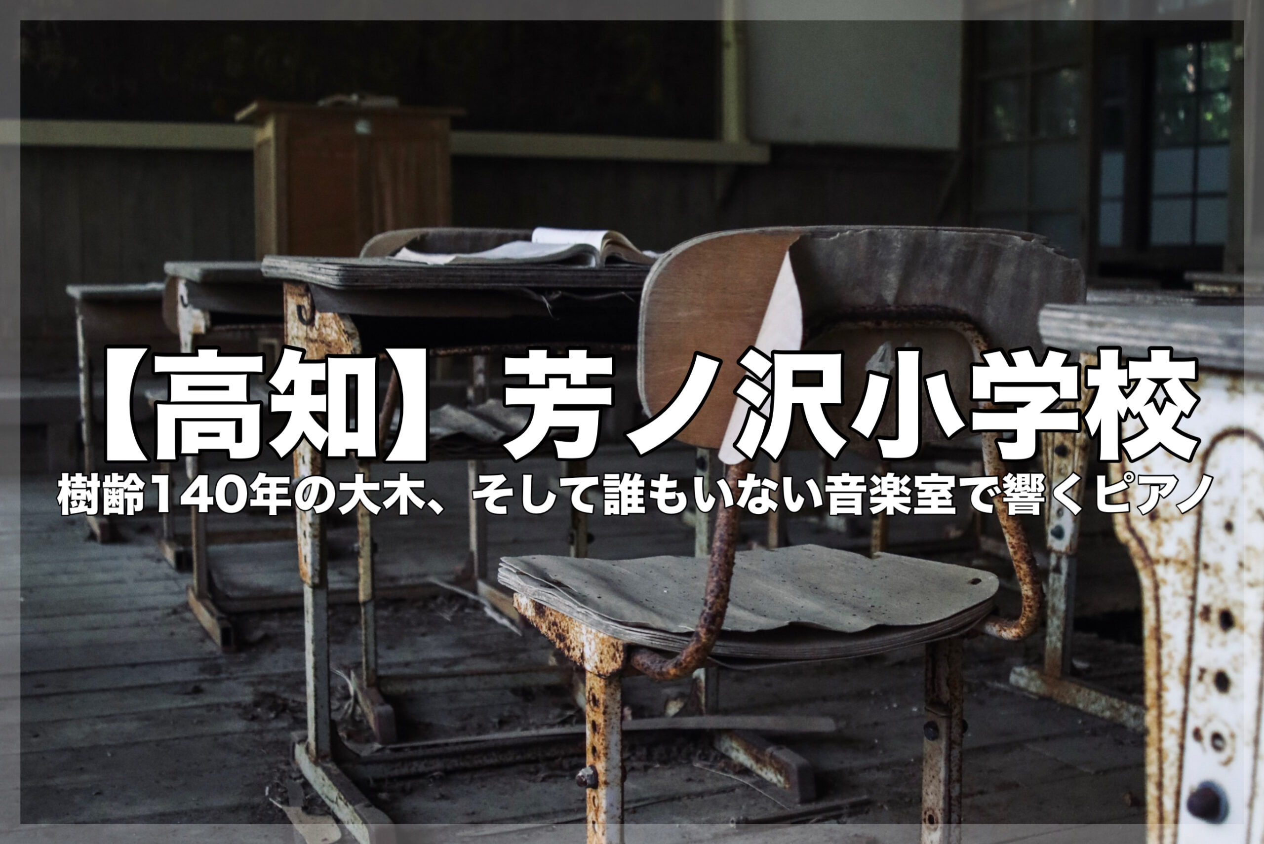 本記事のアイキャッチ画像。背景には錆びた机と椅子が並ぶノスタルジックな廃教室が写り、中央に『【高知】芳ノ沢小学校 樹齢140年の大木、そして誰もいない音楽室で響くピアノ』という記事タイトルが白抜き文字で配置されている。