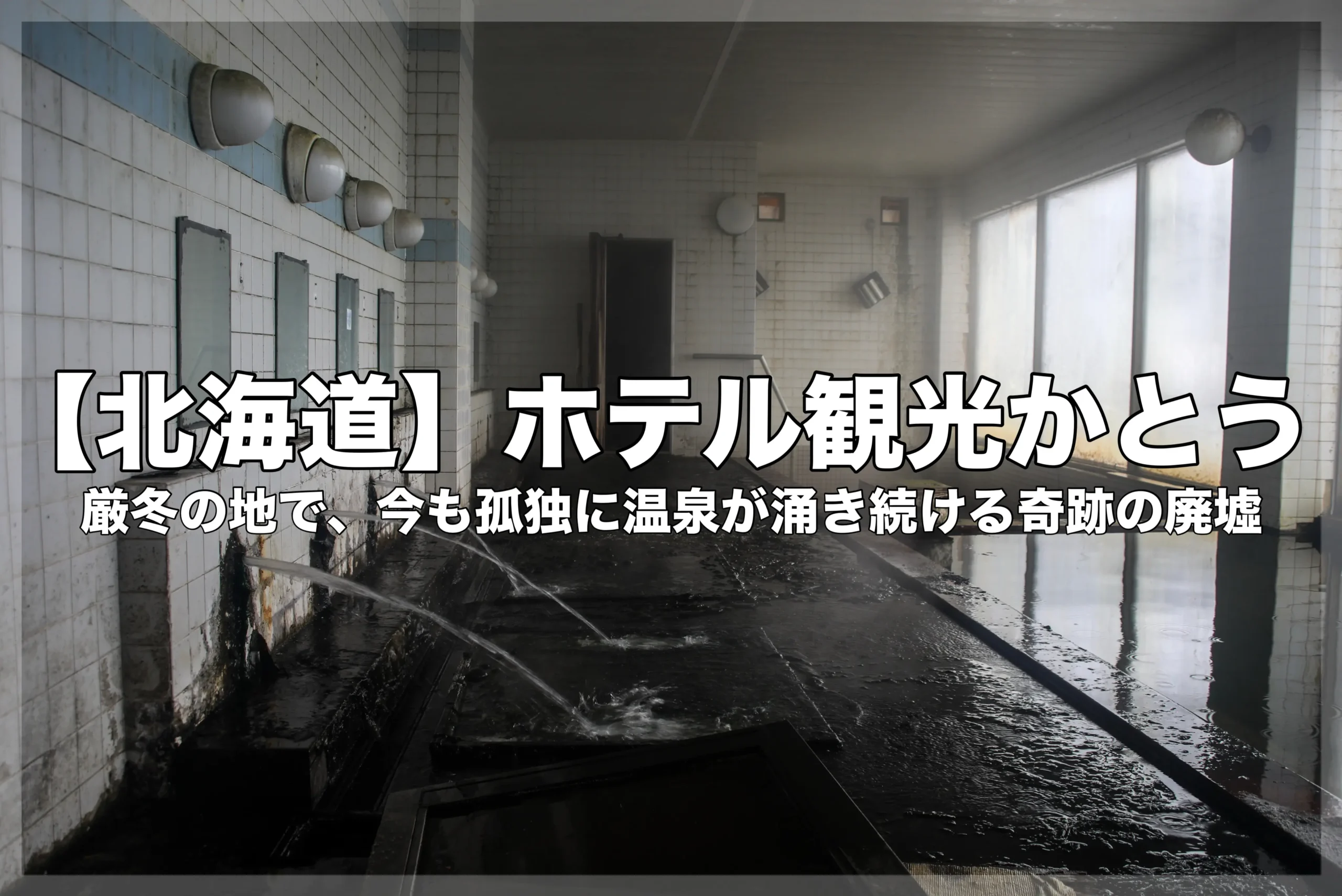 雷電温泉「ホテル観光かとう」の廃墟大浴場の写真に、「【北海道】ホテル観光かとう 厳冬の地で、今も孤独に温泉が涌き続ける奇跡の廃墟」という文字が入ったブログ記事のアイキャッチ画像。